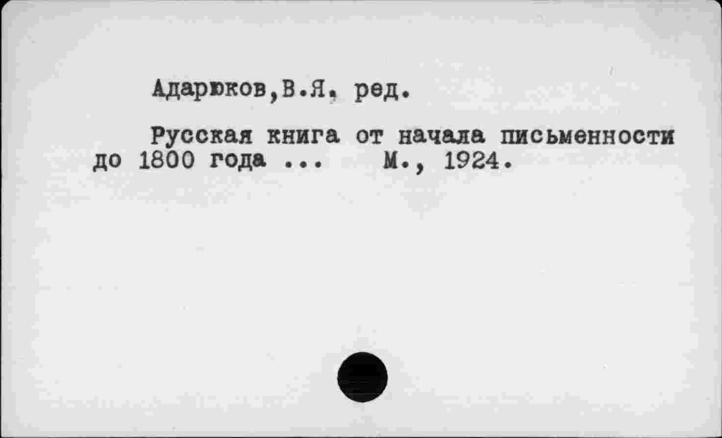 ﻿Адарюков,В.Я, ред.
Русская книга от начала письменности до 1800 года ...	М., 1924.